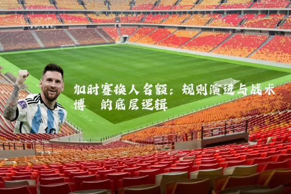加时赛换人名额:规则演进与战术博弈的底层逻辑