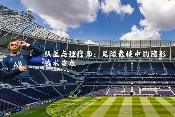 队医与理疗师：足球竞技中的隐形战术支点