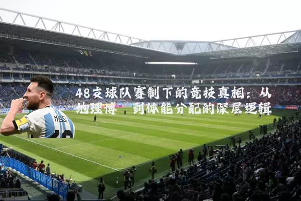 48支球队赛制下的竞技真相：从地理博弈到体能分配的深层逻辑