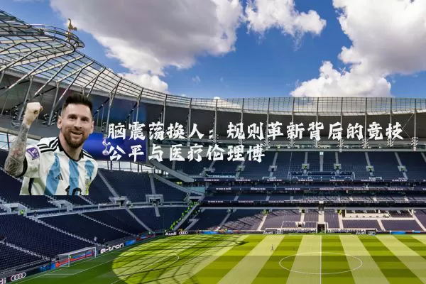 脑震荡换人:规则革新背后的竞技公平与医疗伦理博弈