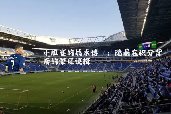 小组赛的战术博弈：隐藏在积分背后的深层逻辑