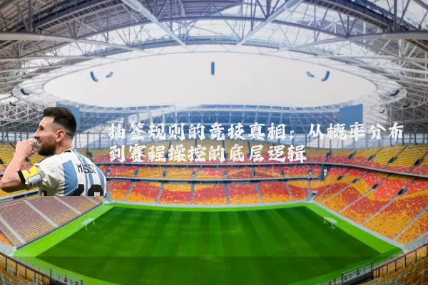 抽签规则的竞技真相：从概率分布到赛程操控的底层逻辑