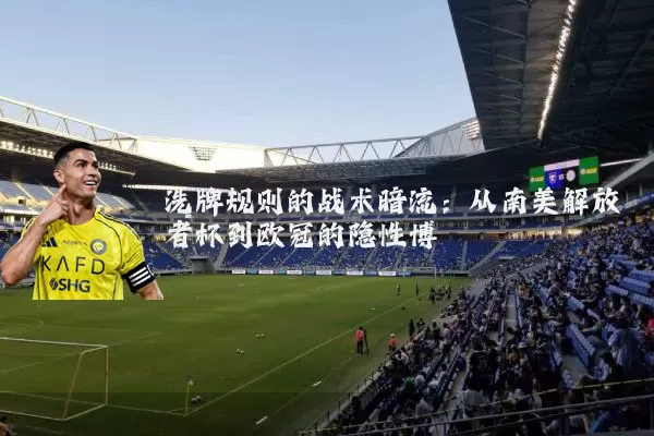 洗牌规则的战术暗流：从南美解放者杯到欧冠的隐性博弈