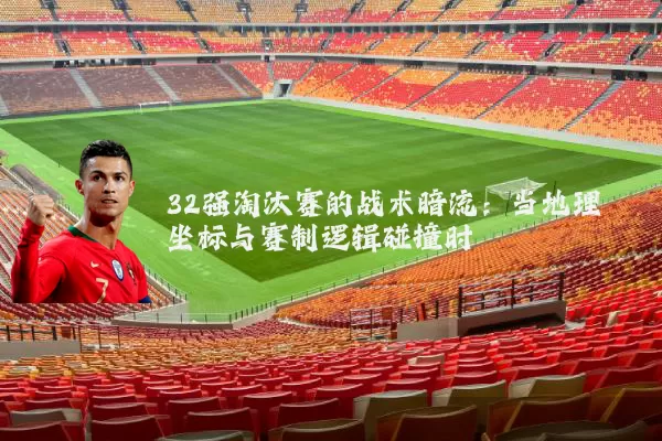 32强淘汰赛的战术暗流：当地理坐标与赛制逻辑碰撞时