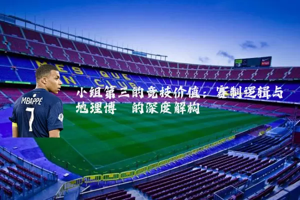 小组第三的竞技价值：赛制逻辑与地理博弈的深度解构