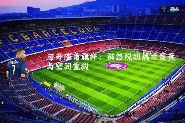 可升降角旗杆：被忽视的战术变量与空间重构