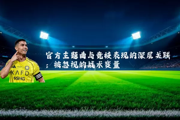 官方主题曲与竞技表现的深层关联：被忽视的战术变量